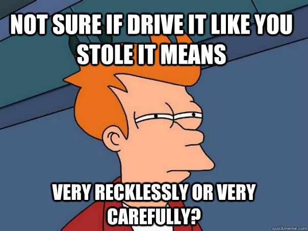 not sure if Drive it like you stole it means very recklessly or very carefully?  Futurama Fry