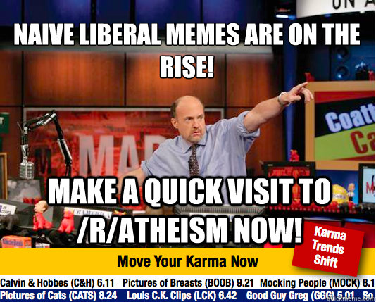 Naive liberal memes are on the rise!
 make a quick visit to /r/atheism now!  Mad Karma with Jim Cramer