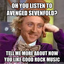 Oh you listen to Avenged Sevenfold? Tell me more about how you like good rock music - Oh you listen to Avenged Sevenfold? Tell me more about how you like good rock music  WILLY WONKA SARCASM