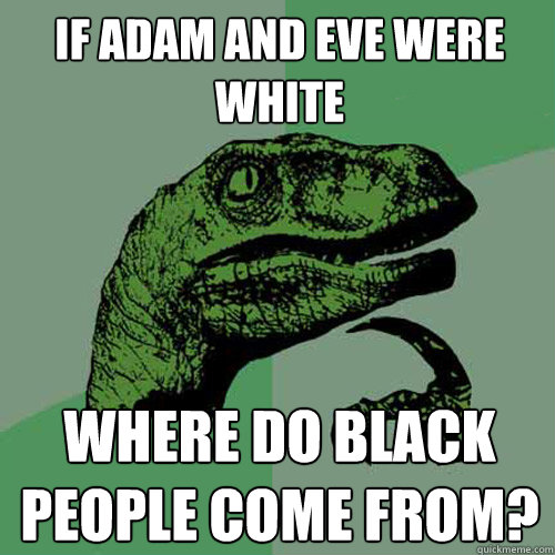 If Adam and Eve were white Where do Black people come from?  Philosoraptor