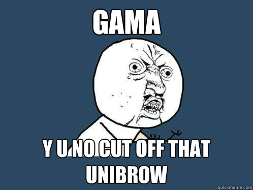 Gama y u no cut off that unibrow  Y U No