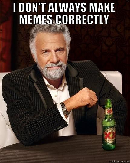 I DON'T ALWAYS MAKE MEMES CORRECTLY  The Most Interesting Man In The World