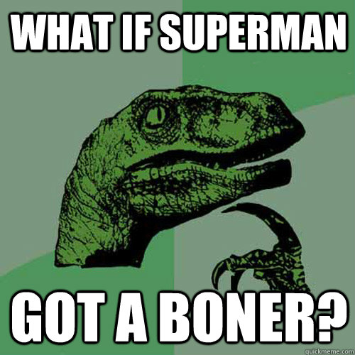 what if superman got a boner?  Philosoraptor