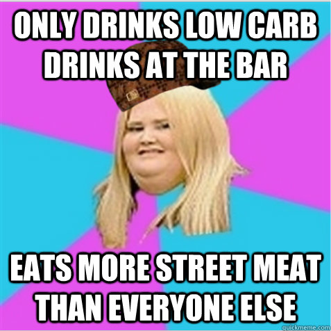 only drinks low carb drinks at the bar eats more street meat than everyone else  scumbag fat girl