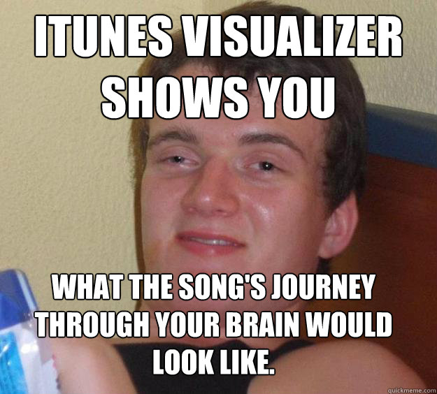 iTunes visualizer shows you what the song's journey through your brain would look like.  10 Guy