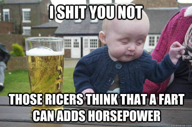 i shit you not those Ricers think that a fart can adds horsepower  drunk baby