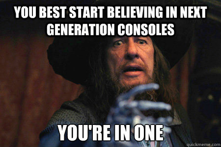 you best start believing in next generation consoles you're in one  