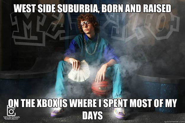 West side suburbia, born and raised on the xbox is where i spent most of my days  West side suburban story