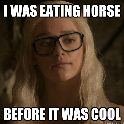 I was eating horse Before it was cool  