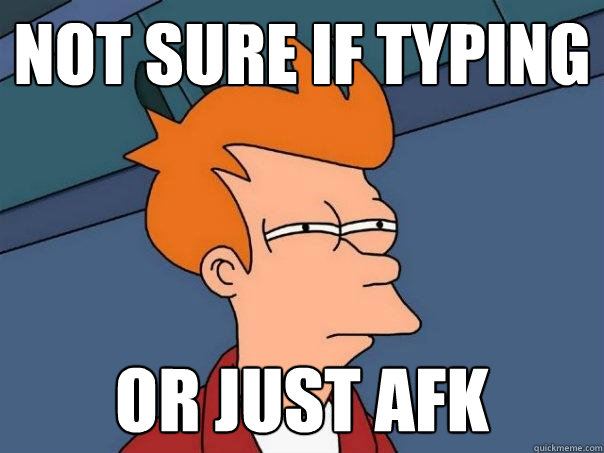 Not sure if typing or just afk  Futurama Fry