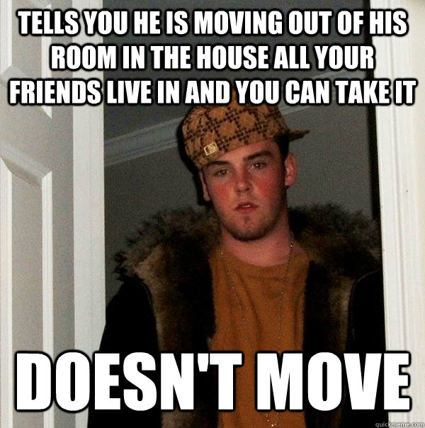 Tells you he is moving out of his room in the house all your friends live in and you can take it Doesn't move  Scumbag Steve