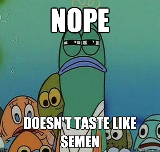 NOPE doesn't taste like semen  Serious fish SpongeBob