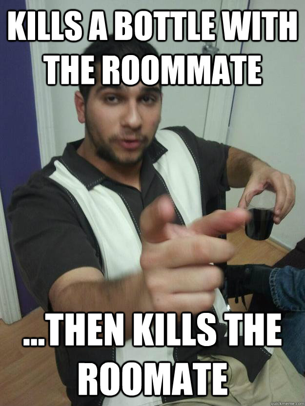 Kills a Bottle with the Roommate ...Then Kills the roomate - Kills a Bottle with the Roommate ...Then Kills the roomate  Martin Talverdian