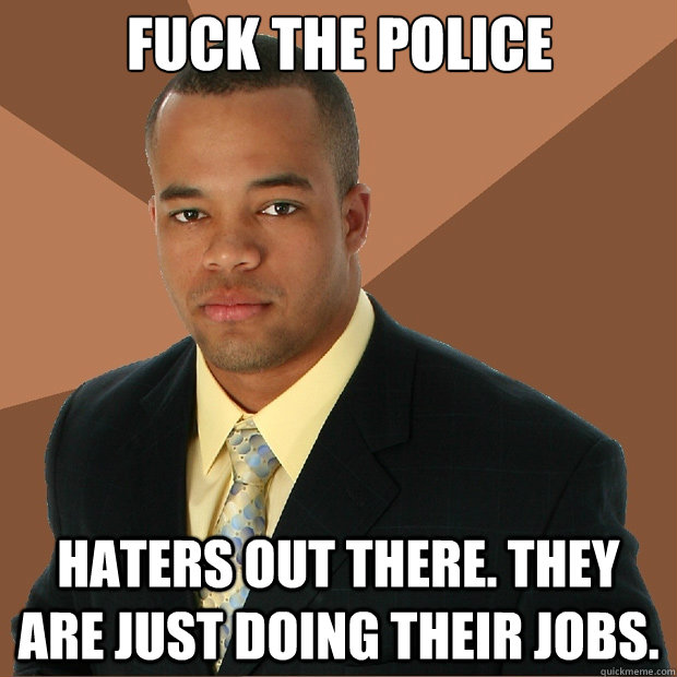 fuck the police haters out there. they are just doing their jobs.  Successful Black Man