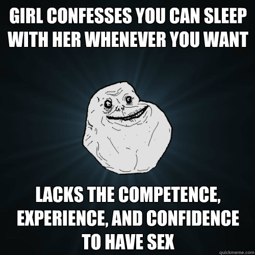 Girl confesses you can sleep with her whenever you want Lacks the competence, experience, and confidence to have sex   Forever Alone