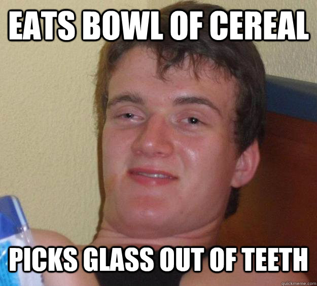 Eats Bowl of Cereal Picks glass out of teeth  10 Guy