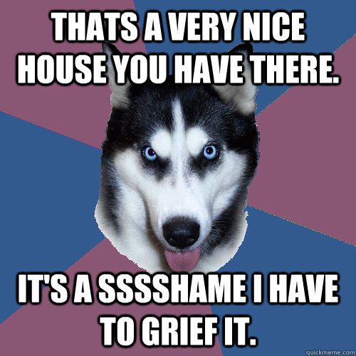 Thats a very nice house you have there. It's a sssshame I have to grief it. - Thats a very nice house you have there. It's a sssshame I have to grief it.  Creeper Canine