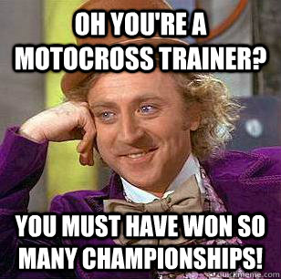 Oh you're a Motocross trainer? You must have won so many championships!  Condescending Wonka