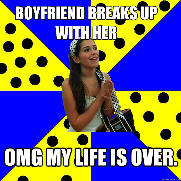 Boyfriend breaks up with her OMG my life is over. - Boyfriend breaks up with her OMG my life is over.  Sheltered Suburban Kid