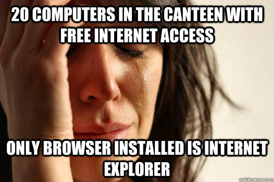 20 computers in the canteen with free internet access only browser installed is internet explorer  First World Problems