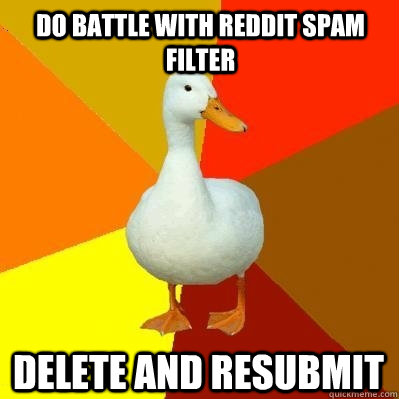 do battle with reddit spam filter delete and resubmit  Tech Impaired Duck