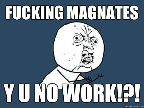 FUCKING MAGNATES Y U NO WORK!?!  Y U No