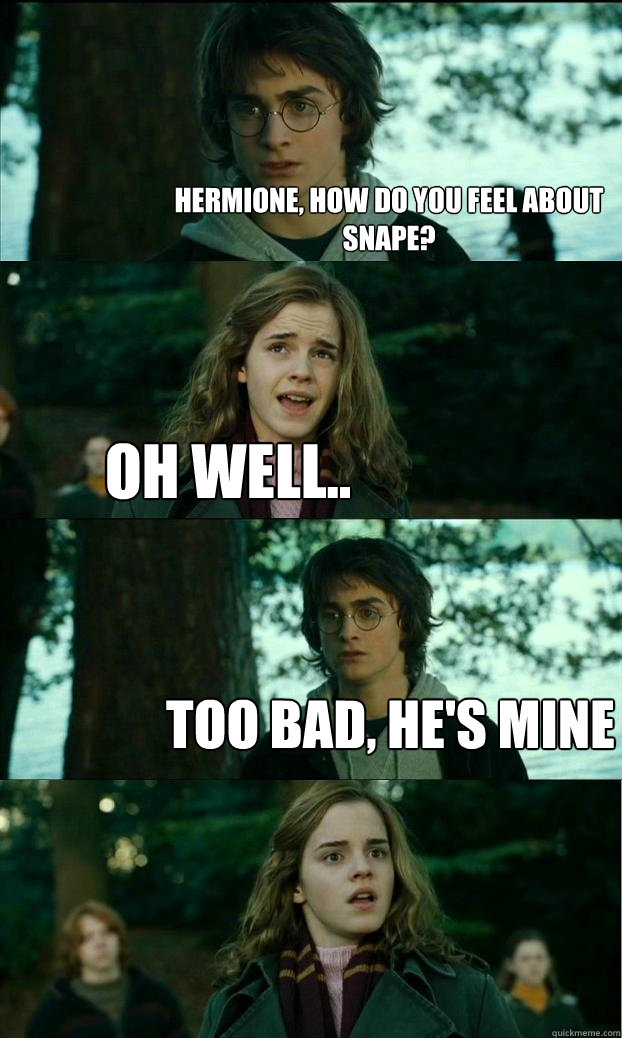 hermione, how do you feel about Snape? Oh well.. Too bad, he's mine  Horny Harry