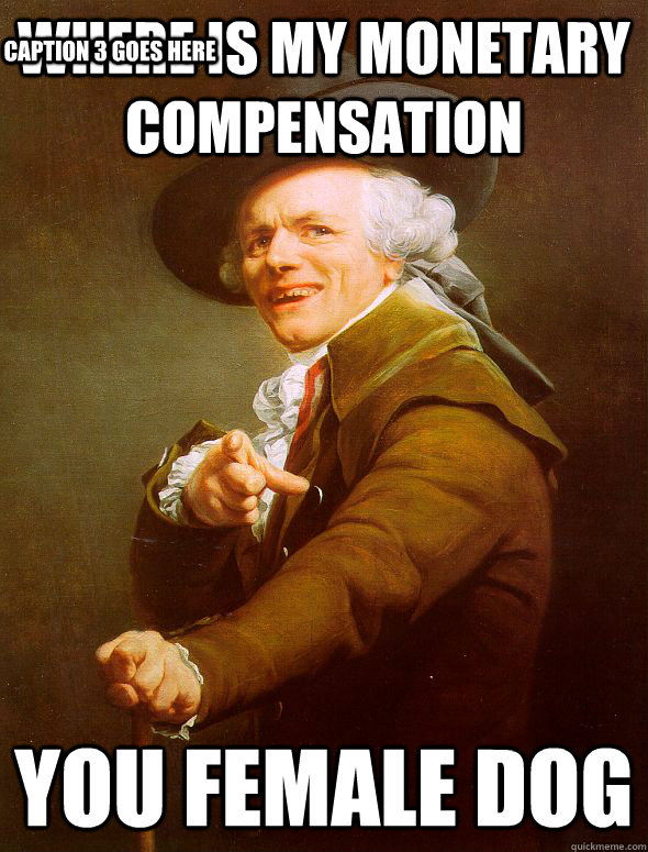 Where is my monetary compensation you female dog Caption 3 goes here  Joseph Ducreux