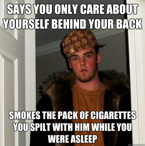 Says you only care about yourself behind your back Smokes the pack of cigarettes you spilt with him while you were asleep - Says you only care about yourself behind your back Smokes the pack of cigarettes you spilt with him while you were asleep  Scumbag Steve