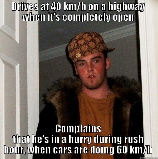 Drives at 40 km/h on a highway when it's completely open Complains that he's in a hurry during rush hour, when cars are doing 60 km/h - DRIVES AT 40 KM/H ON A HIGHWAY WHEN IT'S COMPLETELY OPEN COMPLAINS THAT HE'S IN A HURRY DURING RUSH HOUR, WHEN CARS ARE DOING 60 KM/H Scumbag Steve