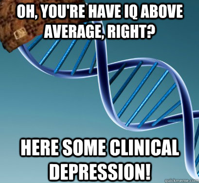 Oh, you're have iq above average, right? Here some clinical depression!  Scumbag DNA