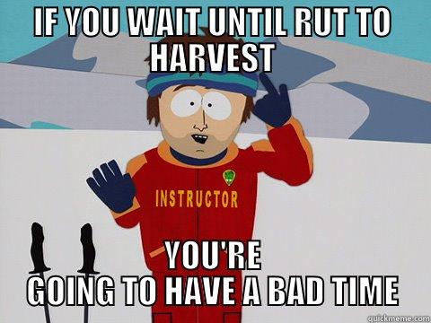 IF YOU WAIT UNTIL RUT TO HARVEST YOU'RE GOING TO HAVE A BAD TIME Bad Time