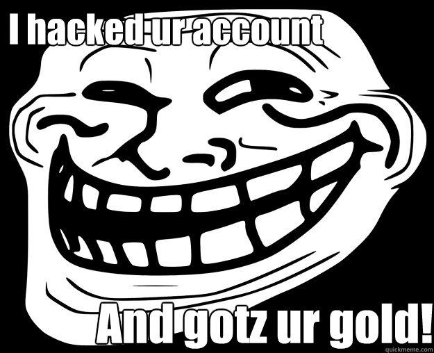 I hacked ur account And gotz ur gold!   Trollface