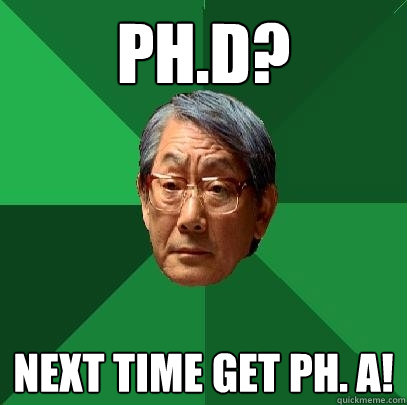 PH.D? Next time get PH. A!  High Expectations Asian Father