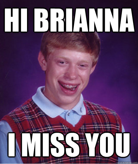 Hi Brianna I miss you - Hi Brianna I miss you  Bad Luck Brian