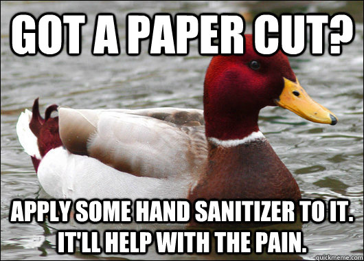 Got a paper cut? Apply some hand sanitizer to it. It'll help with the pain. - Got a paper cut? Apply some hand sanitizer to it. It'll help with the pain.  Malicious Advice Mallard