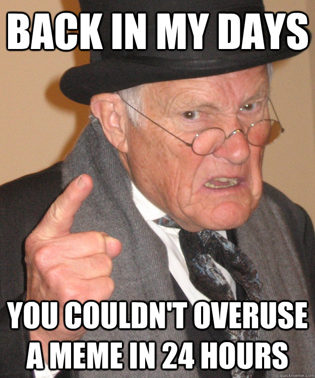 Back in my days you couldn't overuse a meme in 24 hours  Angry Old Man