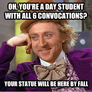 Oh, you're a day student with all 6 convocations? your statue will be here by fall  Condescending Wonka