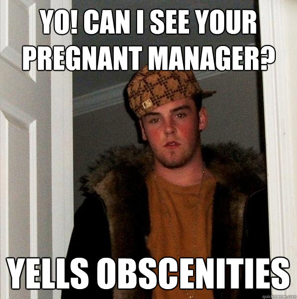 Yo! Can I see your pregnant manager? Yells obscenities
 - Yo! Can I see your pregnant manager? Yells obscenities
  Scumbag Steve