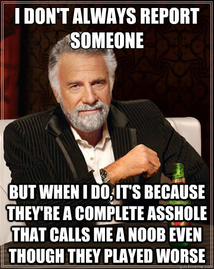 I don't always report someone  But when i do, it's because they're a complete asshole that calls me a noob even though they played worse  The Most Interesting Man In The World