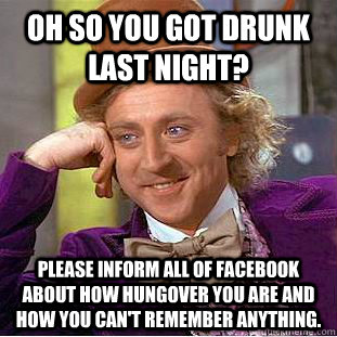 oh so you got drunk last night? please inform all of facebook about how hungover you are and how you can't remember anything.  Condescending Wonka