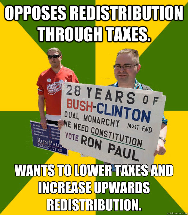 Opposes redistribution through taxes. Wants to lower taxes and increase upwards redistribution.  Brainwashed Libertarian