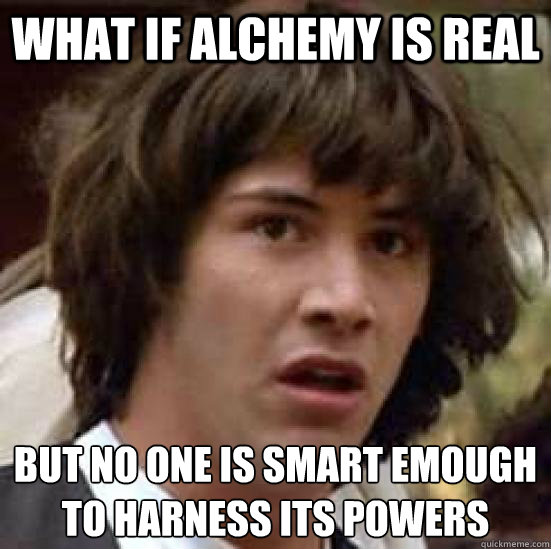 what if alchemy is real but no one is smart emough to harness its powers  - what if alchemy is real but no one is smart emough to harness its powers   conspiracy keanu