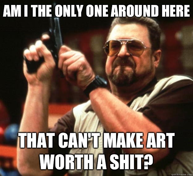 Am I the only one around here that can't make art worth a shit?  Big Lebowski