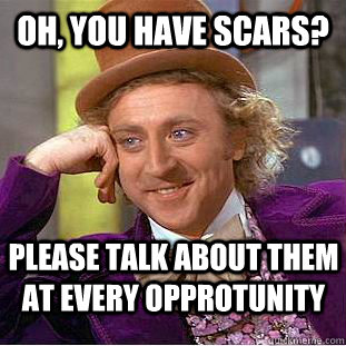 Oh, You have scars? Please talk about them at every opprotunity  Creepy Wonka