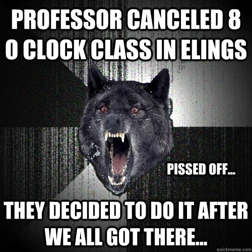 Professor Canceled 8 o clock class in Elings They decided to do it after we all got there... PISSED OFF...  Insanity Wolf