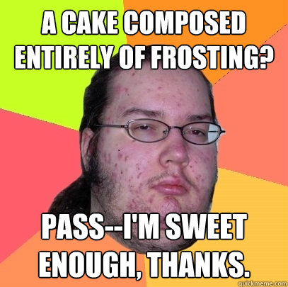 A cake composed entirely of frosting? Pass--I'm sweet enough, thanks. - A cake composed entirely of frosting? Pass--I'm sweet enough, thanks.  Butthurt Dweller