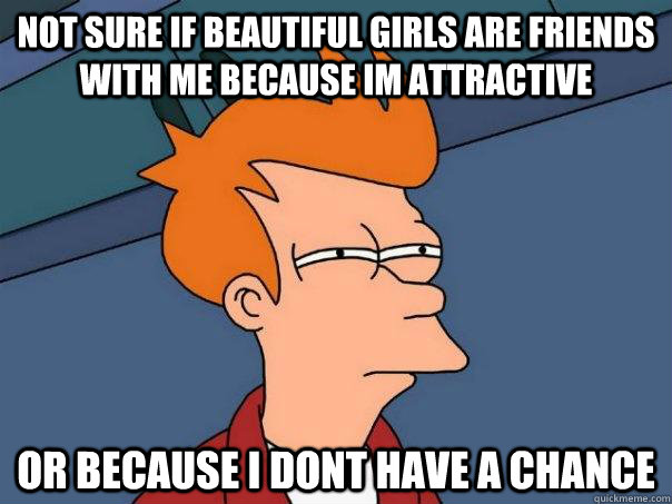 Not sure if beautiful girls are friends with me because Im attractive Or because I dont have a chance - Not sure if beautiful girls are friends with me because Im attractive Or because I dont have a chance  Futurama Fry