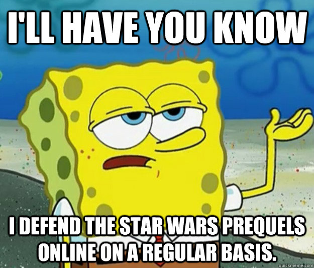 I'll have you know I defend the Star Wars prequels online on a regular basis.  Tough Spongebob