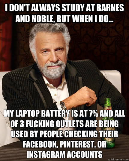 I don't always study at barnes and noble, but when i do... my laptop battery is at 7% and all of 3 fucking outlets are being used by people checking their facebook, pinterest, or instagram accounts - I don't always study at barnes and noble, but when i do... my laptop battery is at 7% and all of 3 fucking outlets are being used by people checking their facebook, pinterest, or instagram accounts  The Most Interesting Man In The World